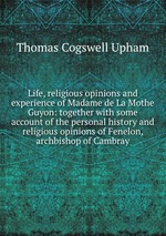 Life, religious opinions and experience of Madame de La Mothe Guyon: together with some account of the personal history and religious opinions of Fenelon, archbishop of Cambray