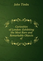 Curiosities of London: Exhibiting the Most Rare and Remarkable Objects of