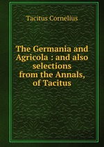 The Germania and Agricola : and also selections from the Annals, of Tacitus