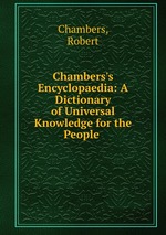 Chambers`s Encyclopaedia: A Dictionary of Universal Knowledge for the People