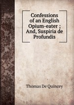 Confessions of an English Opium-eater ; And, Suspiria de Profundis
