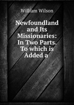 Newfoundland and Its Missionaries: In Two Parts. To which is Added a
