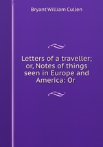 Letters of a traveller; or, Notes of things seen in Europe and America: Or