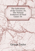 The Indications of the Creator; Or, The Natural Evidences of Final Cause: Or