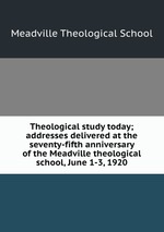 Theological study today; addresses delivered at the seventy-fifth anniversary of the Meadville theological school, June 1-3, 1920