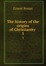 The history of the origins of Christianity .. 5