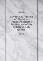 A Practical Treatise on Manures: From the Recent Publication of the British Society for the