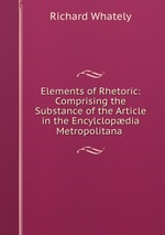 Elements of Rhetoric: Comprising the Substance of the Article in the Encylclopdia Metropolitana