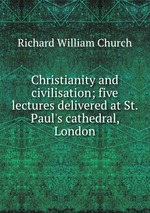Christianity and civilisation; five lectures delivered at St. Paul`s cathedral, London