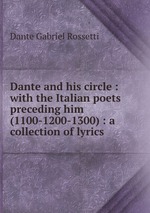 Dante and his circle : with the Italian poets preceding him (1100-1200-1300) : a collection of lyrics