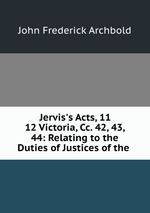 Jervis`s Acts, 11 & 12 Victoria, Cc. 42, 43, & 44: Relating to the Duties of Justices of the