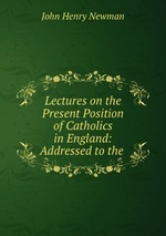 Lectures on the Present Position of Catholics in England: Addressed to the
