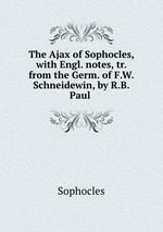 The Ajax of Sophocles, with Engl. notes, tr. from the Germ. of F.W. Schneidewin, by R.B. Paul