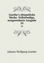Goethe`s smmtliche Werke. Vollstndige, neugeordnete Ausgabe. 24