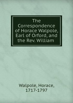 The Correspondence of Horace Walpole, Earl of Orford, and the Rev. William