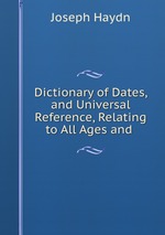 Dictionary of Dates, and Universal Reference, Relating to All Ages and