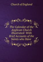 The Calendar of the Anglican Church Illustrated: With Brief Accounts of the Saints who Have