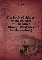 The book of riddles, by the editress of `The lady`s library`. (Pastimes for the parlour)