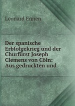 Der spanische Erbfolgekrieg und der Churfrst Joseph Clemens von Cln: Aus gedruckten und