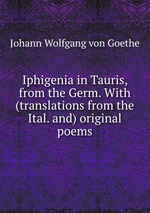 Iphigenia in Tauris, from the Germ. With (translations from the Ital. and) original poems