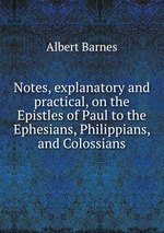 Notes, explanatory and practical, on the Epistles of Paul to the Ephesians, Philippians, and Colossians
