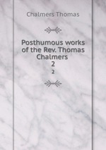 Posthumous works of the Rev. Thomas Chalmers . 2