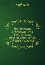 The Philoctetes of Sophocles, with Engl. notes, tr. from the Germ. of F.W. Schneidewin, by R.B