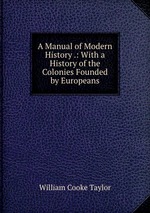 A Manual of Modern History .: With a History of the Colonies Founded by Europeans