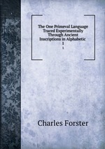 The One Primeval Language Traced Experimentally Through Ancient Inscriptions in Alphabetic .. 1