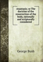 Anastasis; or The doctrine of the resurrection of the body, rationally and scripturally considered