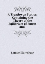 A Treatise on Statics: Containing the Theory of the Eqilibrium of Forces and