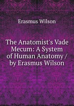 The Anatomist`s Vade Mecum: A System of Human Anatomy / by Erasmus Wilson
