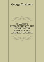 CHALMER`S INTRODUCTION TO THE HISTORY OF THE REVOLT OF THE AMERICAN COLONIES