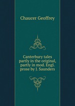 Canterbury tales partly in the original, partly in mod. Engl. prose by J. Saunders