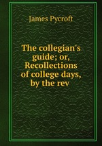 The collegian`s guide; or, Recollections of college days, by the rev