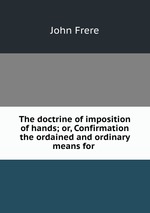 The doctrine of imposition of hands; or, Confirmation the ordained and ordinary means for