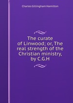 The curate of Linwood; or, The real strength of the Christian ministry, by C.G.H