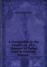 A Companion to the Fourth Ed. of A Glossary of Terms Used in Grecian, Roman