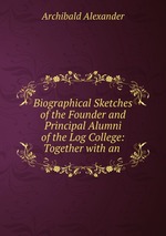 Biographical Sketches of the Founder and Principal Alumni of the Log College: Together with an