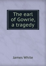 The earl of Gowrie, a tragedy