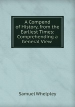 A Compend of History, from the Earliest Times: Comprehending a General View