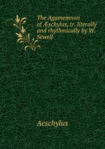The Agamemnon of schylus, tr. literally and rhythmically by W. Sewell