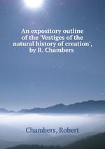An expository outline of the `Vestiges of the natural history of creation`, by R. Chambers