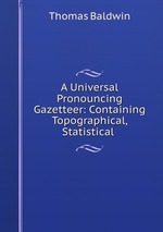 A Universal Pronouncing Gazetteer: Containing Topographical, Statistical