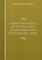 A New Translation of the Proverbs, Ecclesiastes, and the Canticles, with