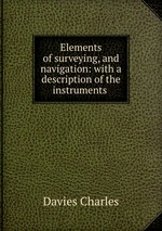 Elements of surveying, and navigation: with a description of the instruments