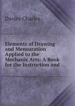 Elements of Drawing and Mensuration Applied to the Mechanic Arts: A Book for the Instruction and