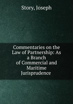 Commentaries on the Law of Partnership: As a Branch of Commercial and Maritime Jurisprudence