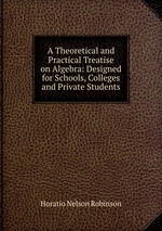 A Theoretical and Practical Treatise on Algebra: Designed for Schools, Colleges and Private Students