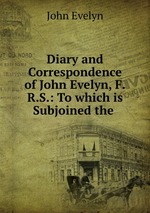 Diary and Correspondence of John Evelyn, F.R.S.: To which is Subjoined the